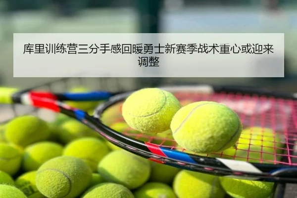 库里训练营三分手感回暖勇士新赛季战术重心或迎来调整
